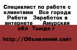 Специалист по работе с клиентами - Все города Работа » Заработок в интернете   . Амурская обл.,Тында г.